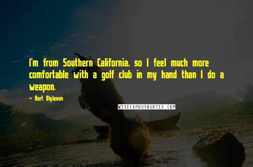 Bert Blyleven Quotes: I'm from Southern California, so I feel much more comfortable with a golf club in my hand than I do a weapon.
