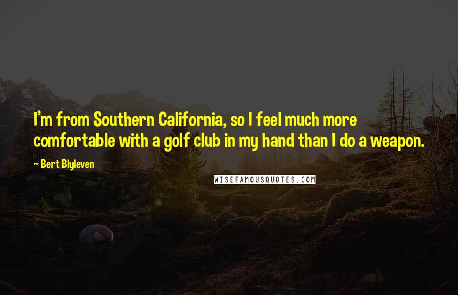 Bert Blyleven Quotes: I'm from Southern California, so I feel much more comfortable with a golf club in my hand than I do a weapon.