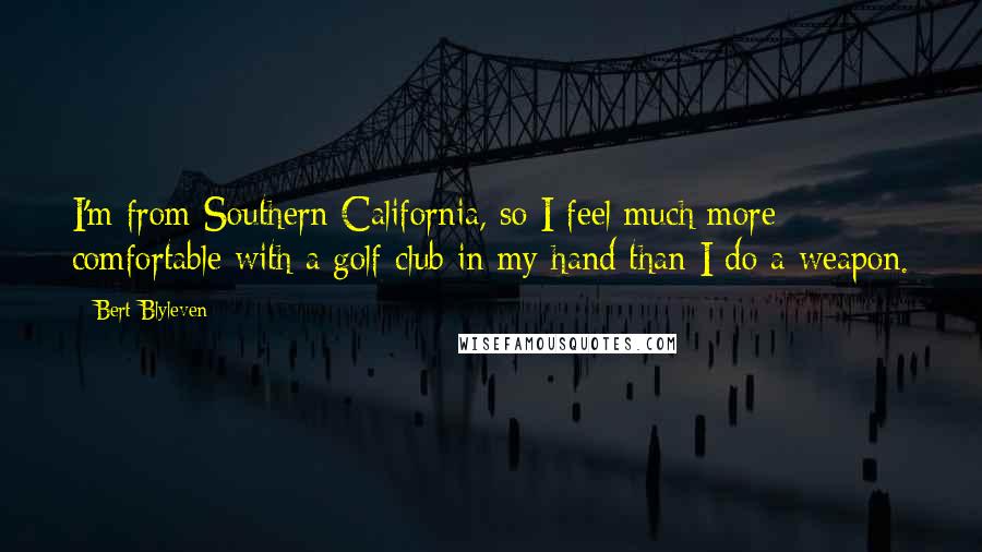 Bert Blyleven Quotes: I'm from Southern California, so I feel much more comfortable with a golf club in my hand than I do a weapon.