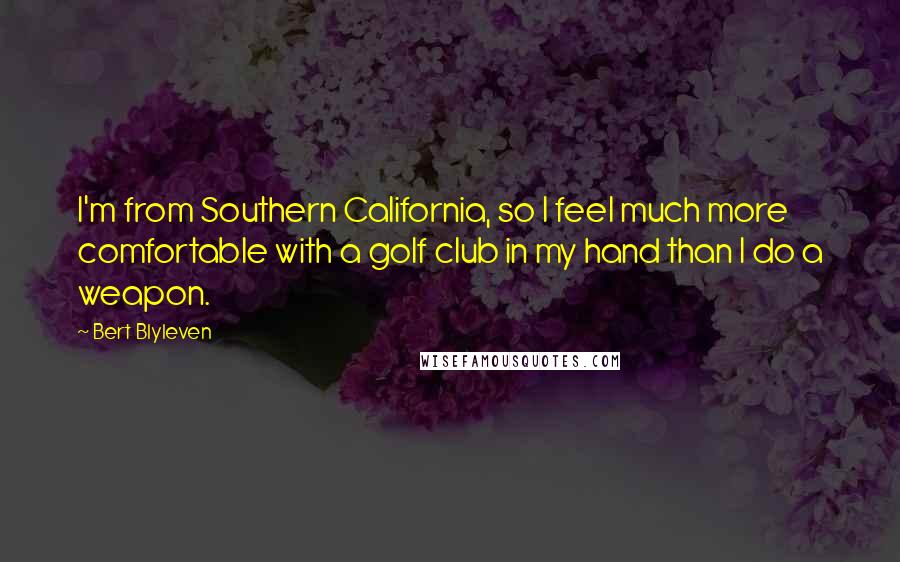 Bert Blyleven Quotes: I'm from Southern California, so I feel much more comfortable with a golf club in my hand than I do a weapon.