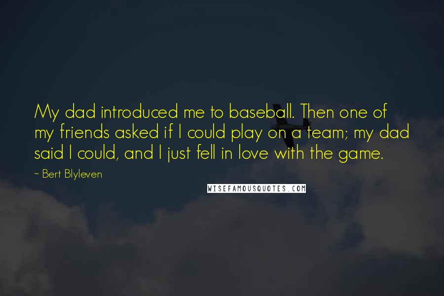 Bert Blyleven Quotes: My dad introduced me to baseball. Then one of my friends asked if I could play on a team; my dad said I could, and I just fell in love with the game.