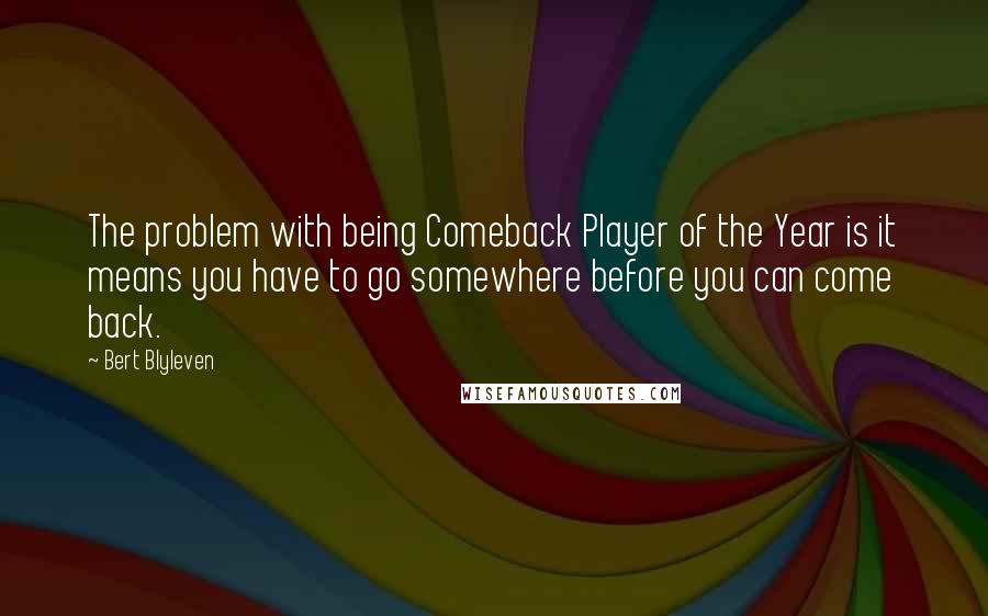 Bert Blyleven Quotes: The problem with being Comeback Player of the Year is it means you have to go somewhere before you can come back.