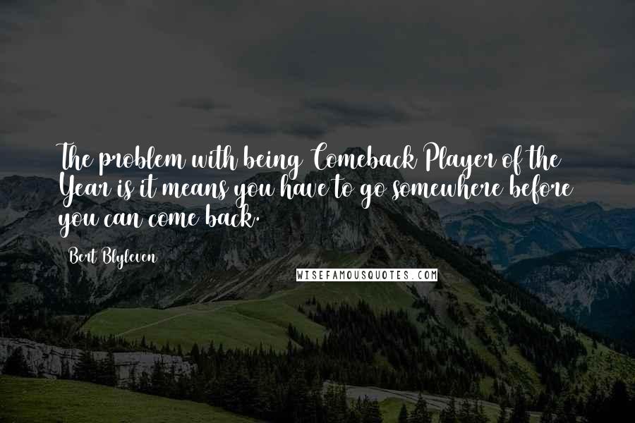 Bert Blyleven Quotes: The problem with being Comeback Player of the Year is it means you have to go somewhere before you can come back.