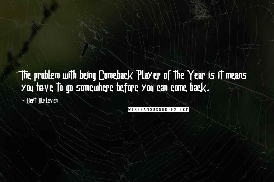 Bert Blyleven Quotes: The problem with being Comeback Player of the Year is it means you have to go somewhere before you can come back.