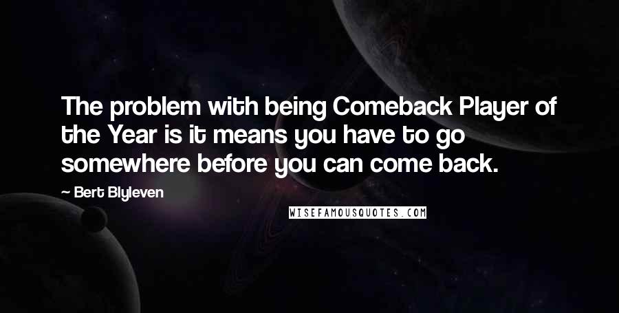 Bert Blyleven Quotes: The problem with being Comeback Player of the Year is it means you have to go somewhere before you can come back.