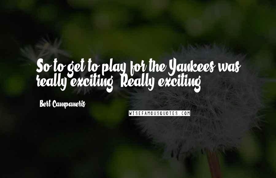 Bert Campaneris Quotes: So to get to play for the Yankees was really exciting. Really exciting.
