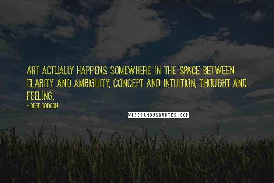 Bert Dodson Quotes: Art actually happens somewhere in the space between clarity and ambiguity, concept and intuition, thought and feeling.