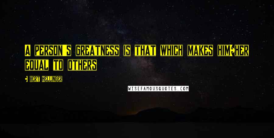 Bert Hellinger Quotes: A person's greatness is that which makes him/her equal to others