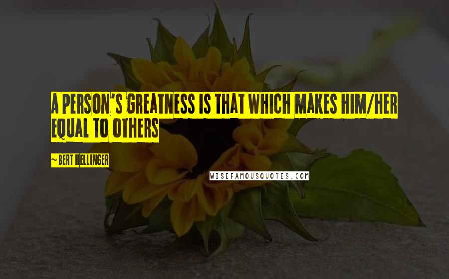 Bert Hellinger Quotes: A person's greatness is that which makes him/her equal to others