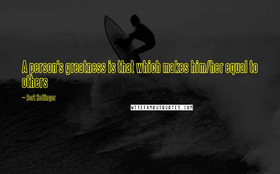 Bert Hellinger Quotes: A person's greatness is that which makes him/her equal to others