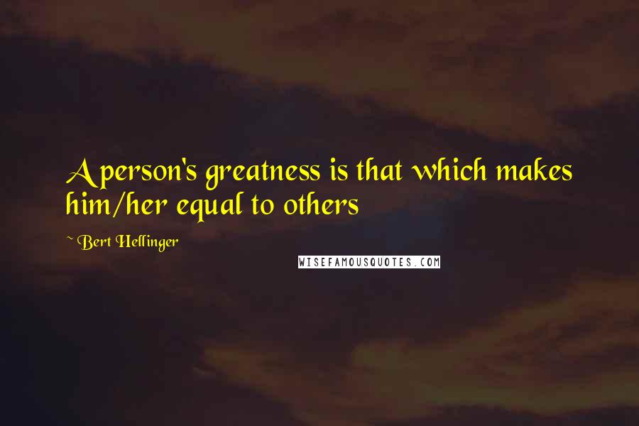 Bert Hellinger Quotes: A person's greatness is that which makes him/her equal to others