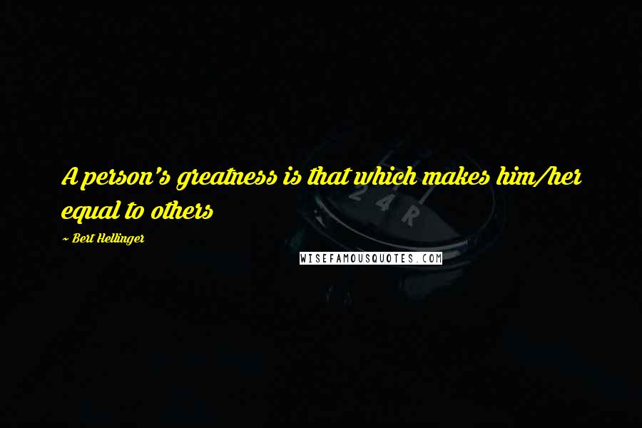 Bert Hellinger Quotes: A person's greatness is that which makes him/her equal to others