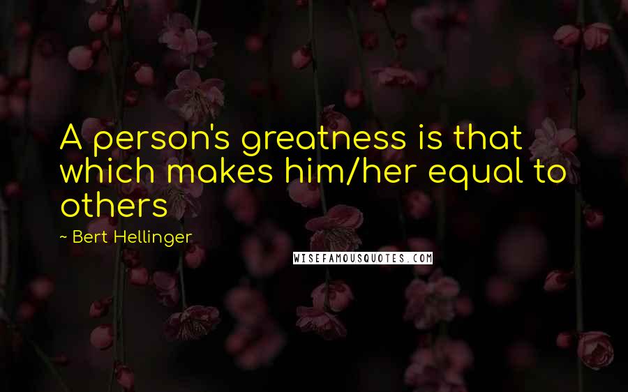 Bert Hellinger Quotes: A person's greatness is that which makes him/her equal to others