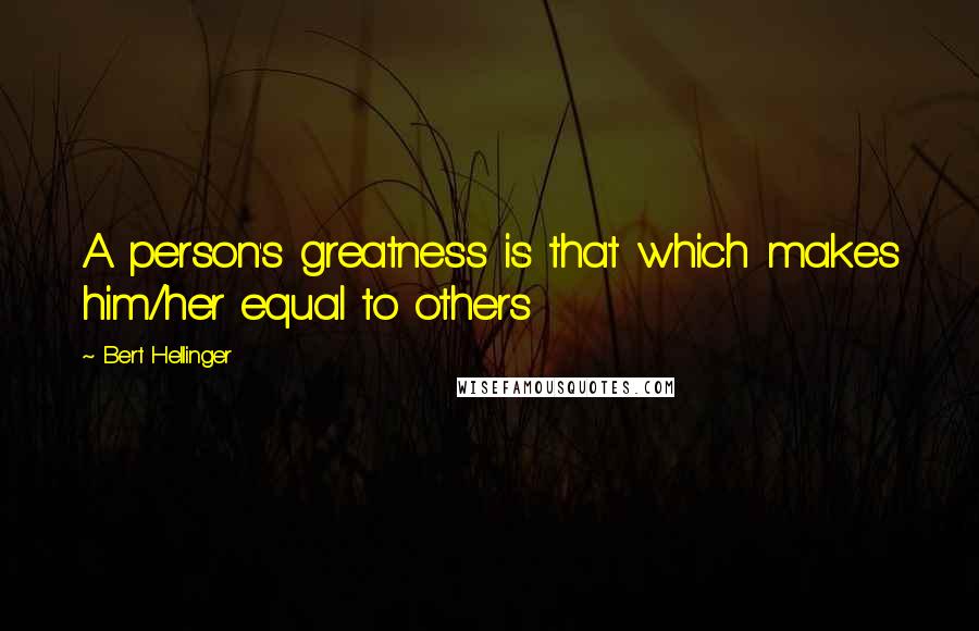 Bert Hellinger Quotes: A person's greatness is that which makes him/her equal to others