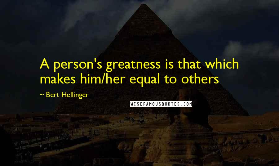 Bert Hellinger Quotes: A person's greatness is that which makes him/her equal to others