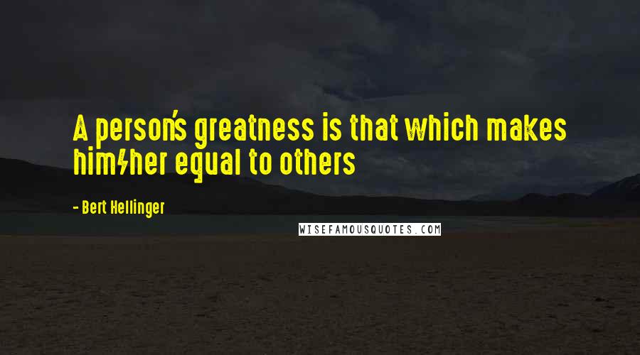 Bert Hellinger Quotes: A person's greatness is that which makes him/her equal to others