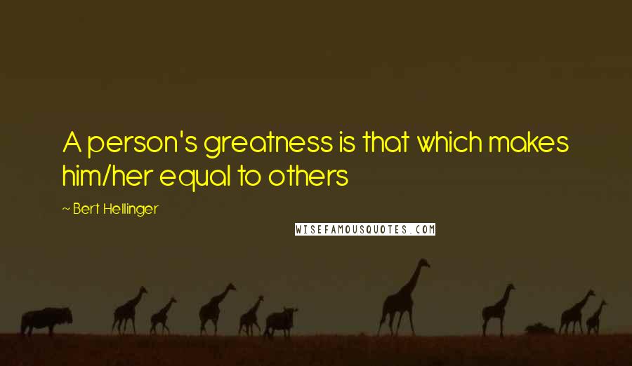 Bert Hellinger Quotes: A person's greatness is that which makes him/her equal to others