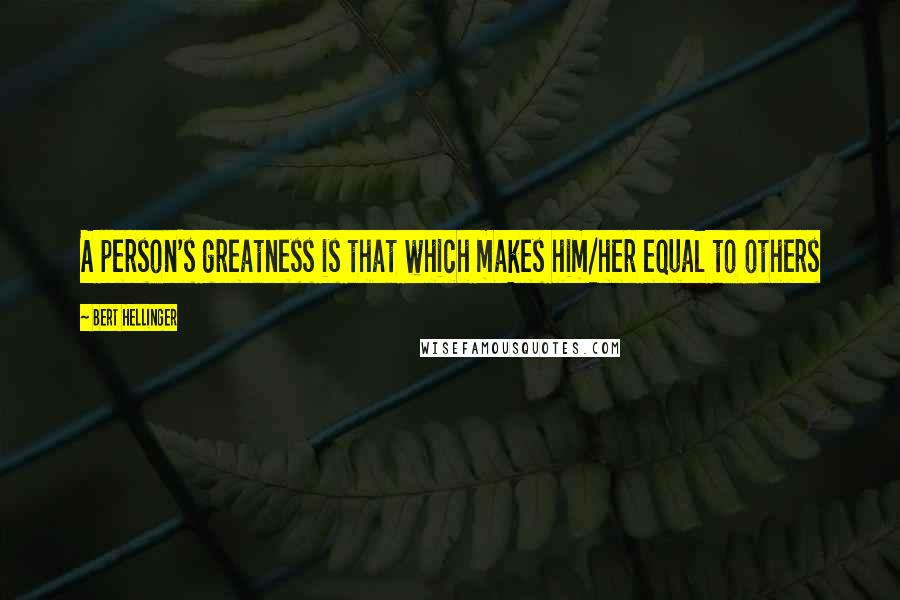 Bert Hellinger Quotes: A person's greatness is that which makes him/her equal to others