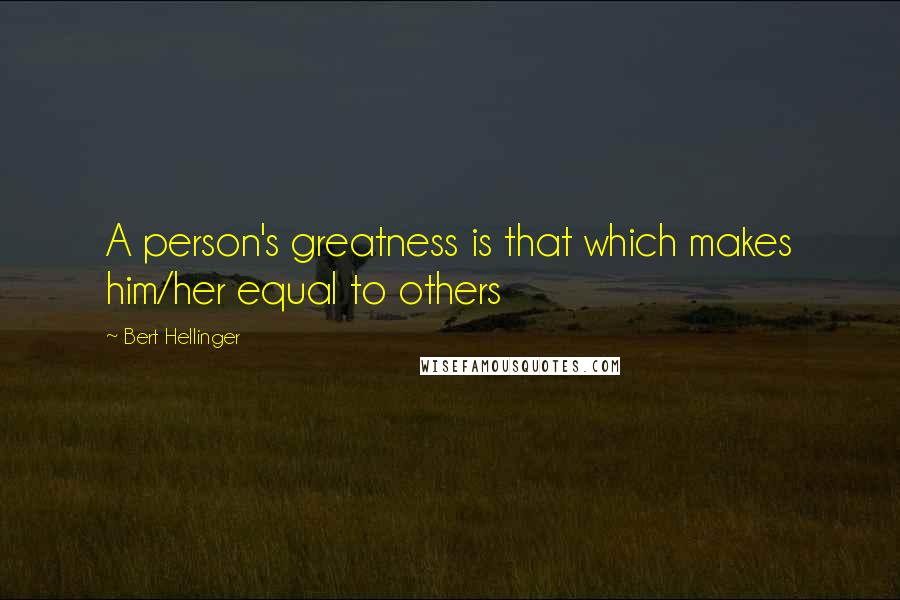 Bert Hellinger Quotes: A person's greatness is that which makes him/her equal to others