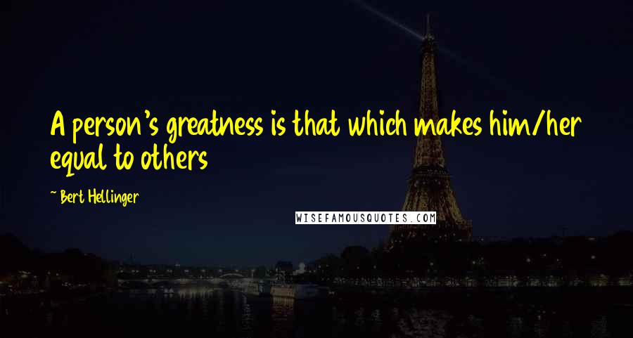Bert Hellinger Quotes: A person's greatness is that which makes him/her equal to others