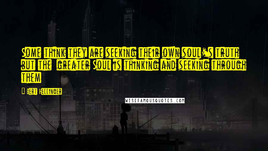 Bert Hellinger Quotes: Some think they are seeking their own soul's truth but the greater Soul is thinking and seeking through them
