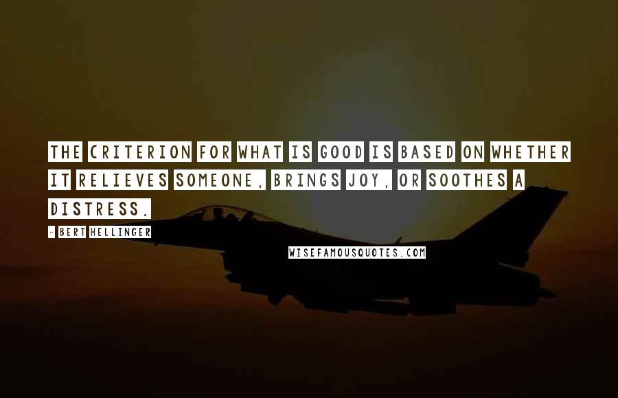Bert Hellinger Quotes: The criterion for what is good is based on whether it relieves someone, brings joy, or soothes a distress.