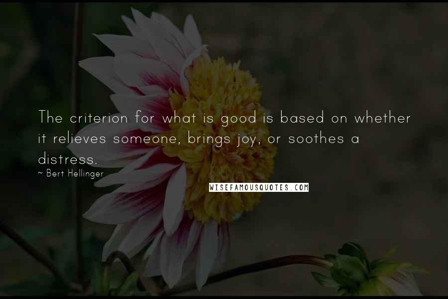 Bert Hellinger Quotes: The criterion for what is good is based on whether it relieves someone, brings joy, or soothes a distress.