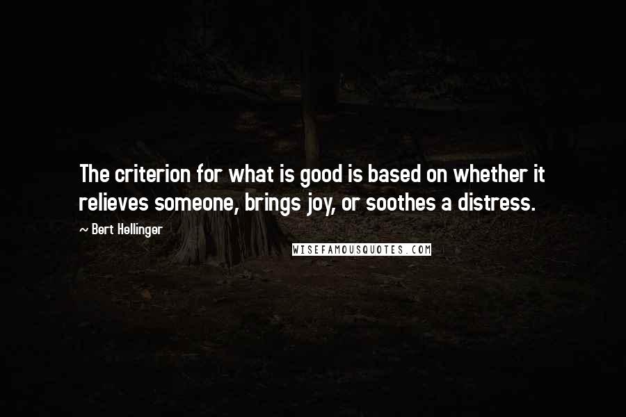 Bert Hellinger Quotes: The criterion for what is good is based on whether it relieves someone, brings joy, or soothes a distress.