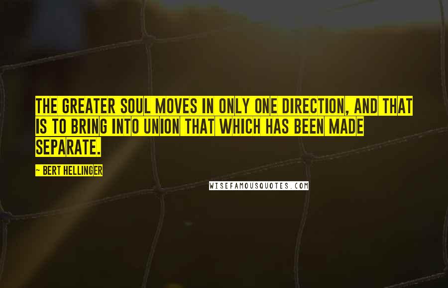 Bert Hellinger Quotes: The Greater Soul moves in only one direction, and that is to bring into union that which has been made separate.