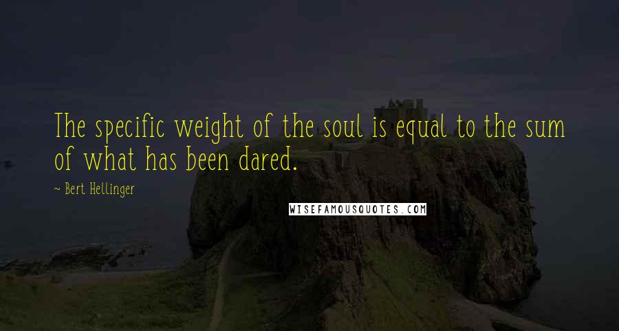 Bert Hellinger Quotes: The specific weight of the soul is equal to the sum of what has been dared.