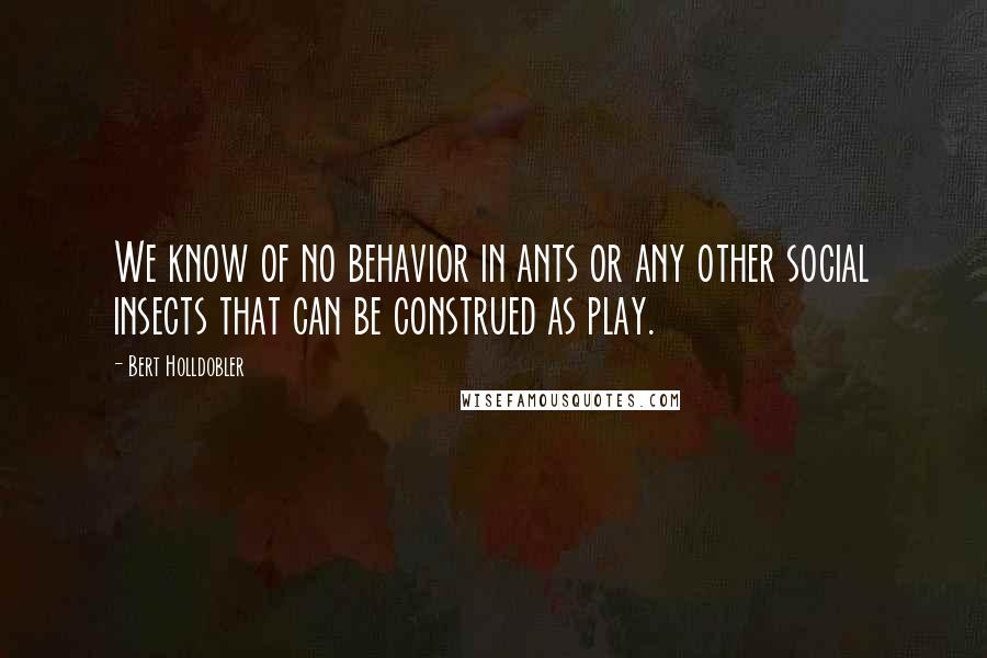 Bert Holldobler Quotes: We know of no behavior in ants or any other social insects that can be construed as play.