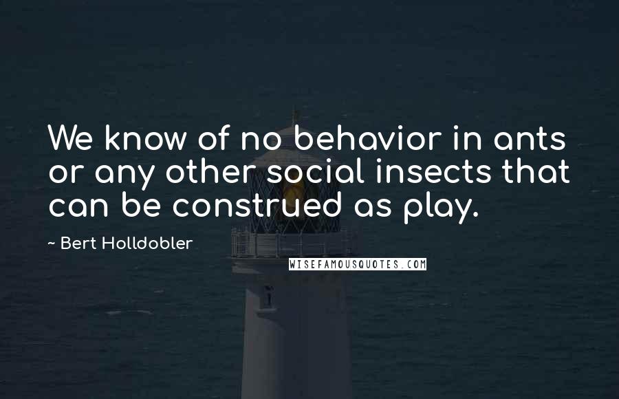Bert Holldobler Quotes: We know of no behavior in ants or any other social insects that can be construed as play.