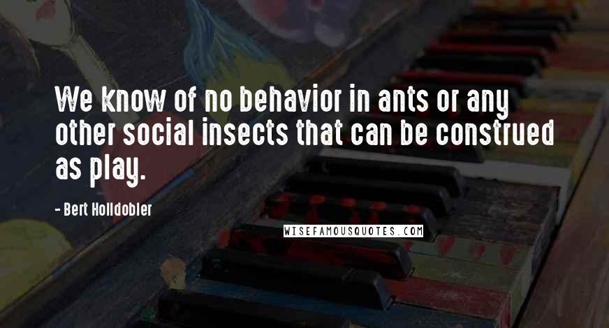 Bert Holldobler Quotes: We know of no behavior in ants or any other social insects that can be construed as play.