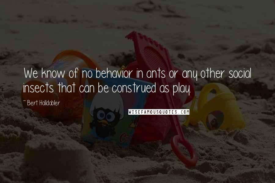 Bert Holldobler Quotes: We know of no behavior in ants or any other social insects that can be construed as play.