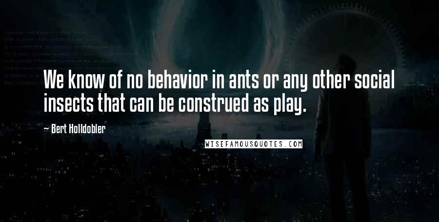 Bert Holldobler Quotes: We know of no behavior in ants or any other social insects that can be construed as play.