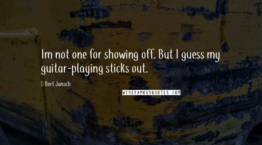 Bert Jansch Quotes: Im not one for showing off. But I guess my guitar-playing sticks out.