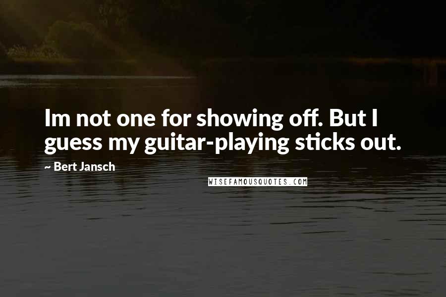 Bert Jansch Quotes: Im not one for showing off. But I guess my guitar-playing sticks out.