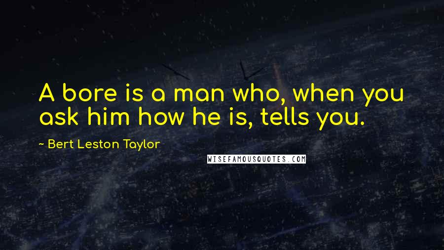 Bert Leston Taylor Quotes: A bore is a man who, when you ask him how he is, tells you.