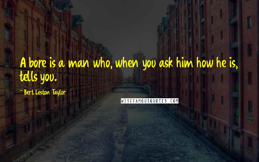 Bert Leston Taylor Quotes: A bore is a man who, when you ask him how he is, tells you.