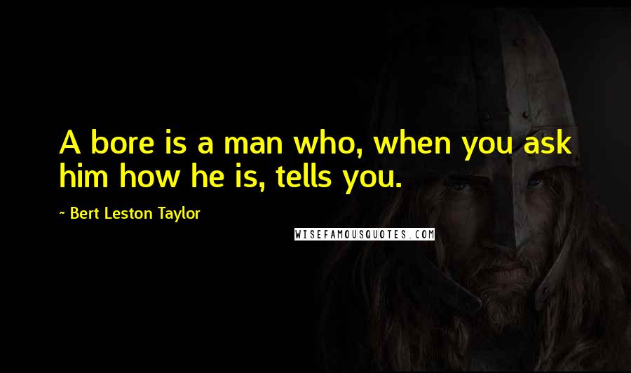 Bert Leston Taylor Quotes: A bore is a man who, when you ask him how he is, tells you.