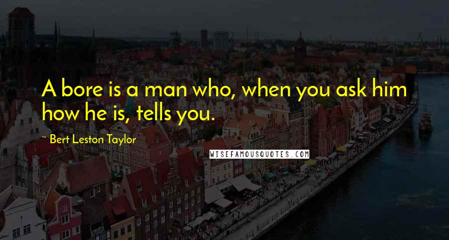 Bert Leston Taylor Quotes: A bore is a man who, when you ask him how he is, tells you.