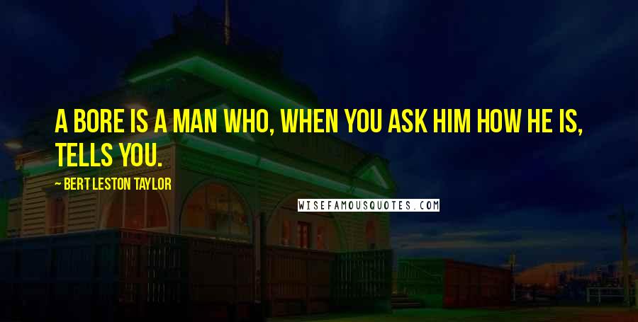 Bert Leston Taylor Quotes: A bore is a man who, when you ask him how he is, tells you.