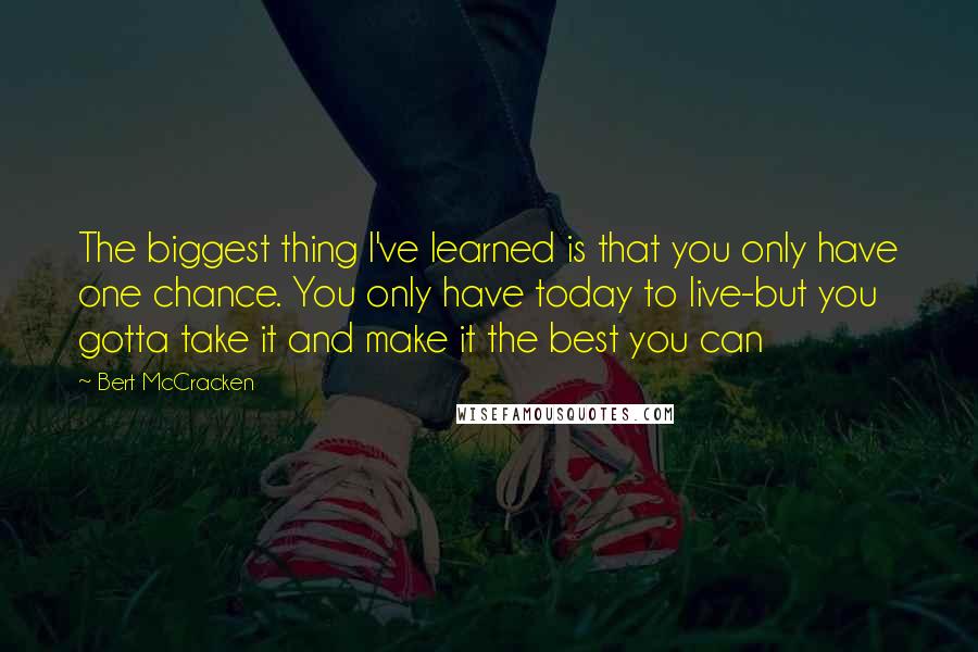Bert McCracken Quotes: The biggest thing I've learned is that you only have one chance. You only have today to live-but you gotta take it and make it the best you can