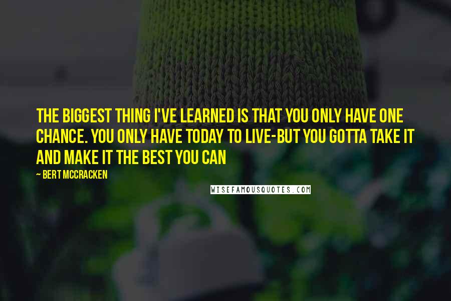 Bert McCracken Quotes: The biggest thing I've learned is that you only have one chance. You only have today to live-but you gotta take it and make it the best you can