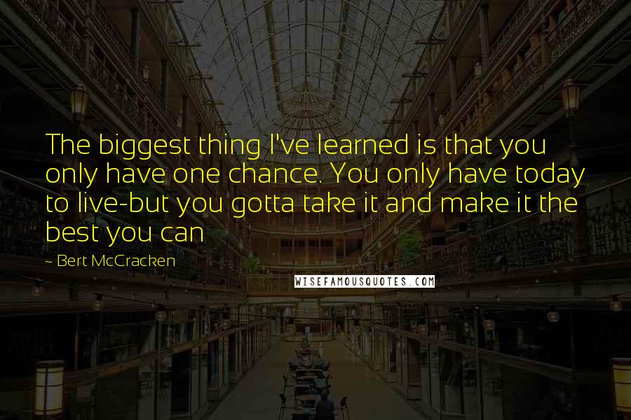 Bert McCracken Quotes: The biggest thing I've learned is that you only have one chance. You only have today to live-but you gotta take it and make it the best you can