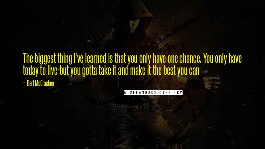 Bert McCracken Quotes: The biggest thing I've learned is that you only have one chance. You only have today to live-but you gotta take it and make it the best you can