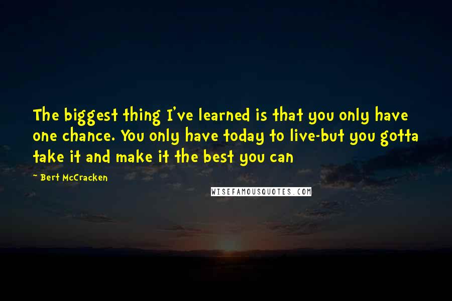 Bert McCracken Quotes: The biggest thing I've learned is that you only have one chance. You only have today to live-but you gotta take it and make it the best you can