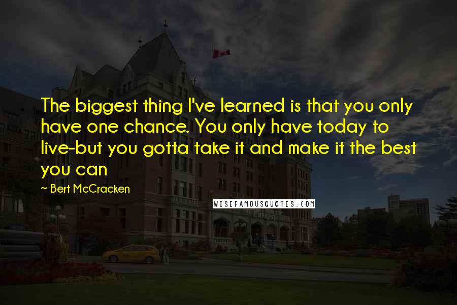 Bert McCracken Quotes: The biggest thing I've learned is that you only have one chance. You only have today to live-but you gotta take it and make it the best you can