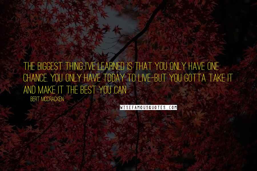 Bert McCracken Quotes: The biggest thing I've learned is that you only have one chance. You only have today to live-but you gotta take it and make it the best you can