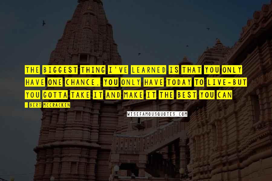 Bert McCracken Quotes: The biggest thing I've learned is that you only have one chance. You only have today to live-but you gotta take it and make it the best you can